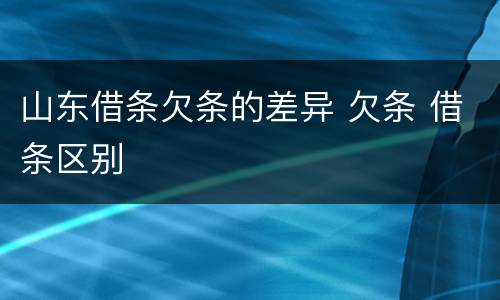 山东借条欠条的差异 欠条 借条区别