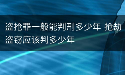 盗抢罪一般能判刑多少年 抢劫盗窃应该判多少年