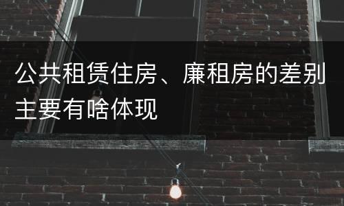 公共租赁住房、廉租房的差别主要有啥体现