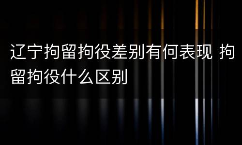 辽宁拘留拘役差别有何表现 拘留拘役什么区别