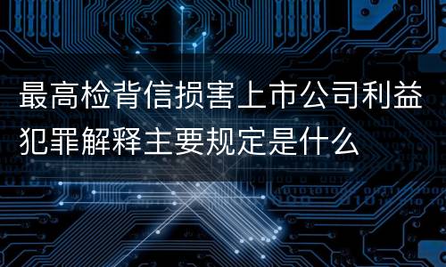 最高检背信损害上市公司利益犯罪解释主要规定是什么