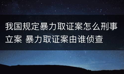 我国规定暴力取证案怎么刑事立案 暴力取证案由谁侦查