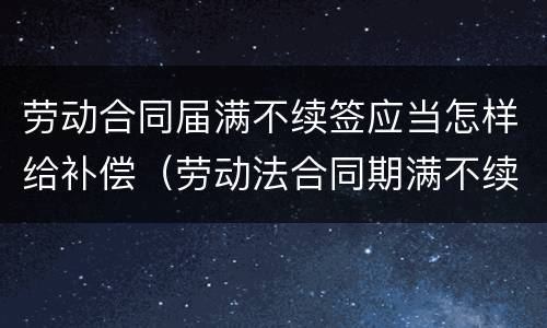 劳动合同届满不续签应当怎样给补偿（劳动法合同期满不续签 赔偿）