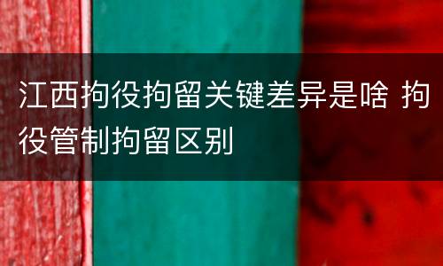 江西拘役拘留关键差异是啥 拘役管制拘留区别