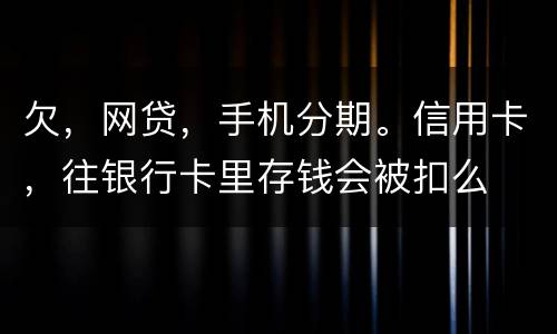 欠，网贷，手机分期。信用卡，往银行卡里存钱会被扣么