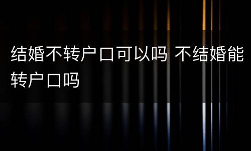 结婚不转户口可以吗 不结婚能转户口吗