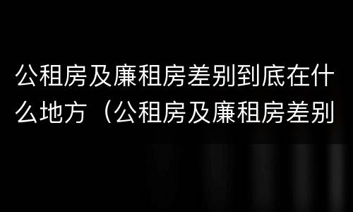 公租房及廉租房差别到底在什么地方（公租房及廉租房差别到底在什么地方查）