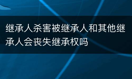 继承人杀害被继承人和其他继承人会丧失继承权吗