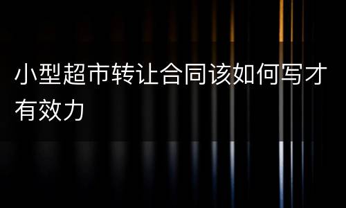 小型超市转让合同该如何写才有效力