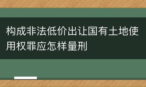 构成非法低价出让国有土地使用权罪应怎样量刑