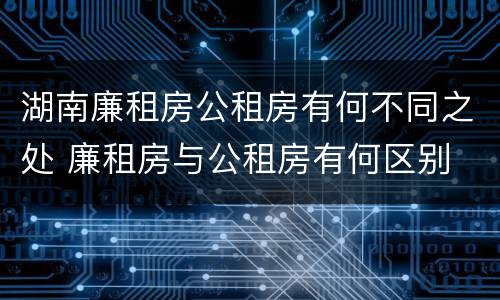 湖南廉租房公租房有何不同之处 廉租房与公租房有何区别