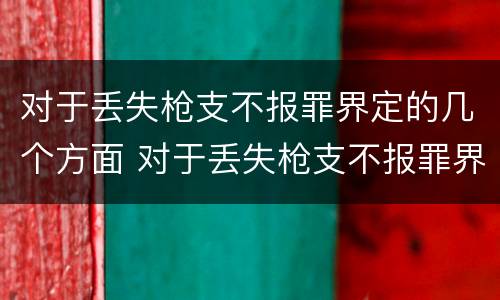 对于丢失枪支不报罪界定的几个方面 对于丢失枪支不报罪界定的几个方面是什么