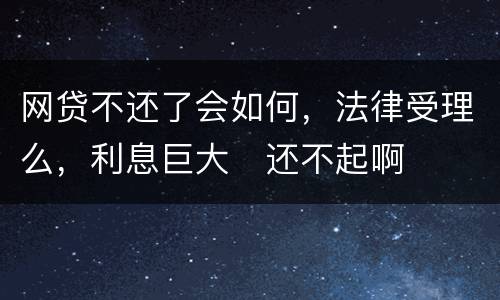 网贷不还了会如何，法律受理么，利息巨大
还不起啊