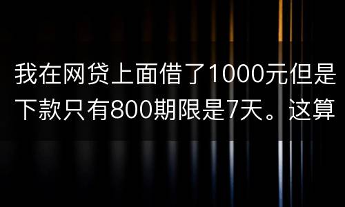 我在网贷上面借了1000元但是下款只有800期限是7天。这算高利息吗