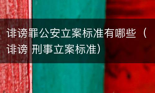 诽谤罪公安立案标准有哪些（诽谤 刑事立案标准）