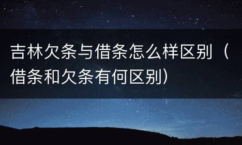 吉林欠条与借条怎么样区别（借条和欠条有何区别）