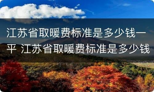 江苏省取暖费标准是多少钱一平 江苏省取暖费标准是多少钱一平方