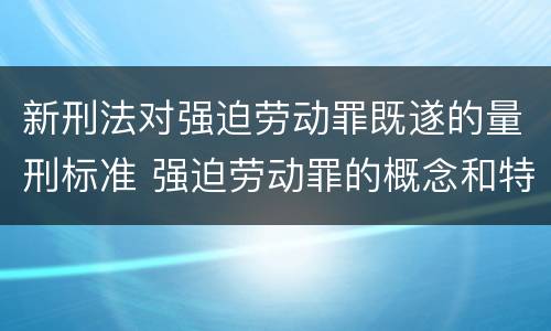 新刑法对强迫劳动罪既遂的量刑标准 强迫劳动罪的概念和特征