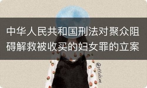 中华人民共和国刑法对聚众阻碍解救被收买的妇女罪的立案标准是什么