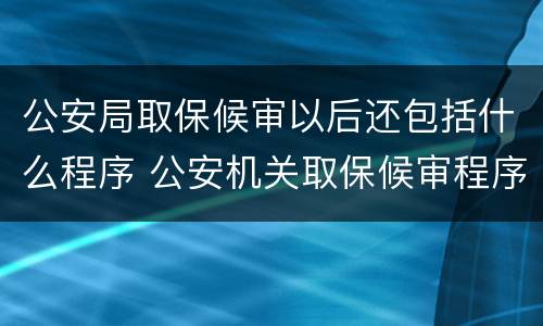 公安局取保候审以后还包括什么程序 公安机关取保候审程序规定