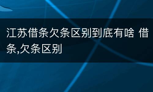 江苏借条欠条区别到底有啥 借条,欠条区别