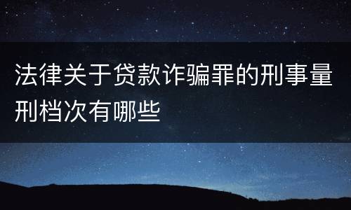 法律关于贷款诈骗罪的刑事量刑档次有哪些