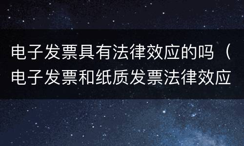 电子发票具有法律效应的吗（电子发票和纸质发票法律效应一样吗）