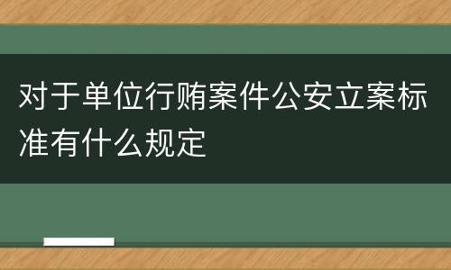 对于单位行贿案件公安立案标准有什么规定