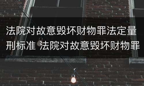 法院对故意毁坏财物罪法定量刑标准 法院对故意毁坏财物罪法定量刑标准最新