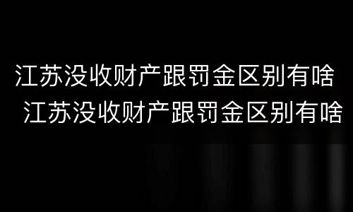 江苏没收财产跟罚金区别有啥 江苏没收财产跟罚金区别有啥规定