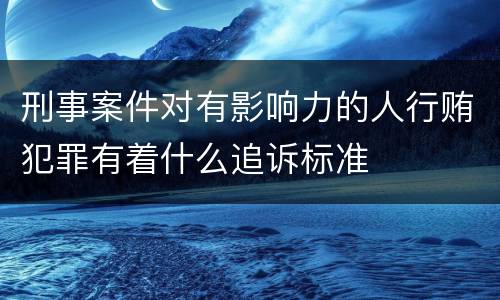 刑事案件对有影响力的人行贿犯罪有着什么追诉标准