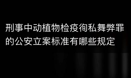 刑事中动植物检疫徇私舞弊罪的公安立案标准有哪些规定