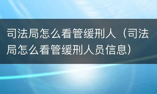 司法局怎么看管缓刑人（司法局怎么看管缓刑人员信息）