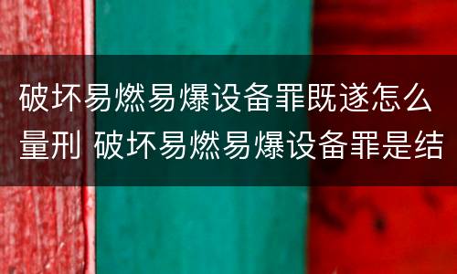 破坏易燃易爆设备罪既遂怎么量刑 破坏易燃易爆设备罪是结果犯吗