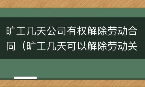 旷工几天公司有权解除劳动合同（旷工几天可以解除劳动关系）