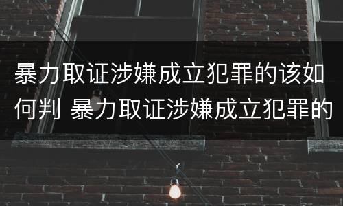 暴力取证涉嫌成立犯罪的该如何判 暴力取证涉嫌成立犯罪的该如何判决