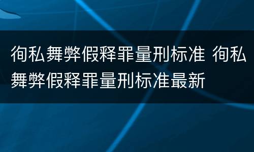 徇私舞弊假释罪量刑标准 徇私舞弊假释罪量刑标准最新