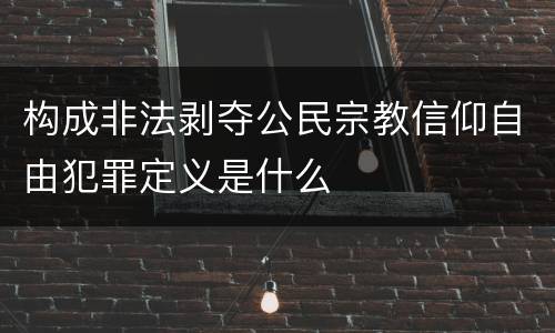 构成非法剥夺公民宗教信仰自由犯罪定义是什么