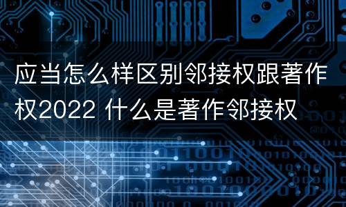 应当怎么样区别邻接权跟著作权2022 什么是著作邻接权