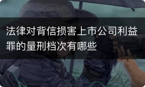 法律对背信损害上市公司利益罪的量刑档次有哪些