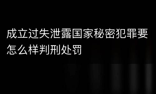 成立过失泄露国家秘密犯罪要怎么样判刑处罚