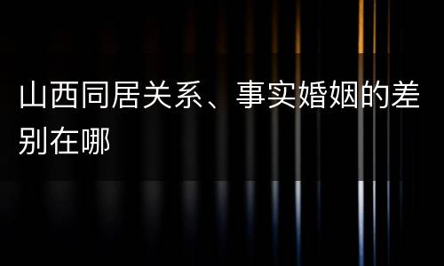 山西同居关系、事实婚姻的差别在哪