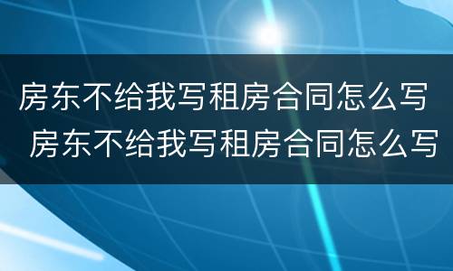 房东不给我写租房合同怎么写 房东不给我写租房合同怎么写协议