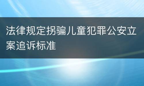 法律规定拐骗儿童犯罪公安立案追诉标准