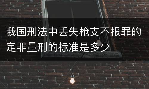 我国刑法中丢失枪支不报罪的定罪量刑的标准是多少