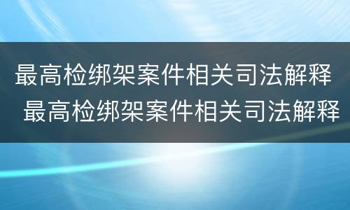 最高检绑架案件相关司法解释 最高检绑架案件相关司法解释文书