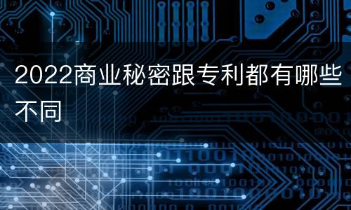 2022商业秘密跟专利都有哪些不同