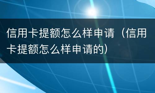 信用卡提额怎么样申请（信用卡提额怎么样申请的）