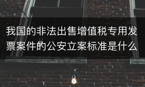 我国的非法出售增值税专用发票案件的公安立案标准是什么