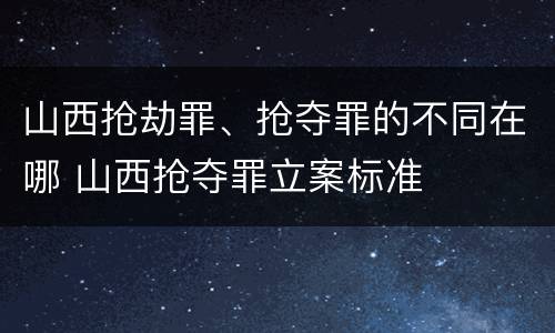 山西抢劫罪、抢夺罪的不同在哪 山西抢夺罪立案标准